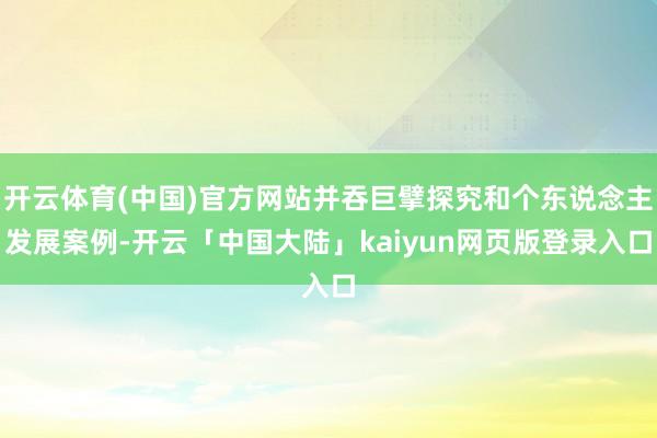 开云体育(中国)官方网站并吞巨擘探究和个东说念主发展案例-开云「中国大陆」kaiyun网页版登录入口
