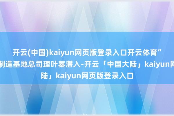 开云(中国)kaiyun网页版登录入口开云体育”海辰储能重庆制造基地总司理叶蓁潜入-开云「中国大陆」kaiyun网页版登录入口