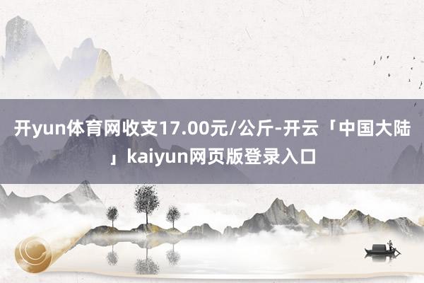 开yun体育网收支17.00元/公斤-开云「中国大陆」kaiyun网页版登录入口