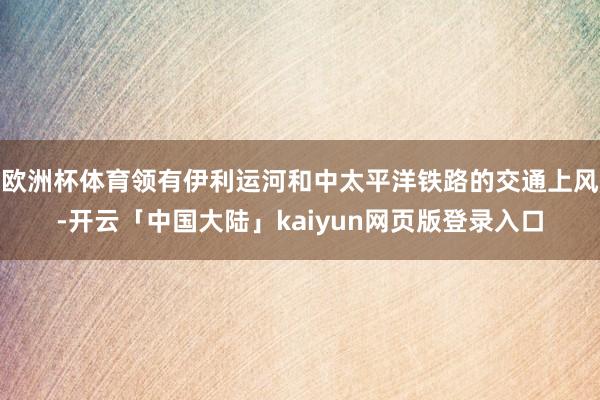 欧洲杯体育领有伊利运河和中太平洋铁路的交通上风-开云「中国大陆」kaiyun网页版登录入口