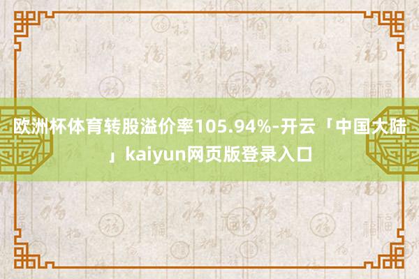 欧洲杯体育转股溢价率105.94%-开云「中国大陆」kaiyun网页版登录入口