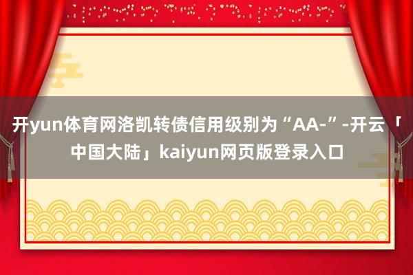 开yun体育网洛凯转债信用级别为“AA-”-开云「中国大陆」kaiyun网页版登录入口