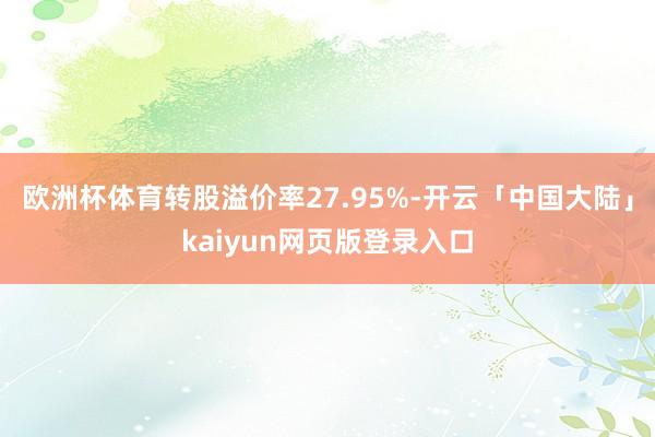 欧洲杯体育转股溢价率27.95%-开云「中国大陆」kaiyun网页版登录入口