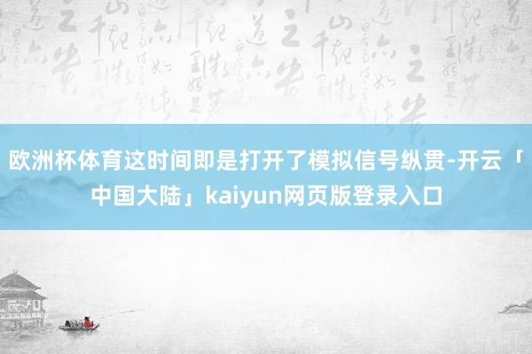 欧洲杯体育这时间即是打开了模拟信号纵贯-开云「中国大陆」kaiyun网页版登录入口