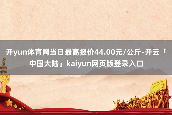 开yun体育网当日最高报价44.00元/公斤-开云「中国大陆」kaiyun网页版登录入口