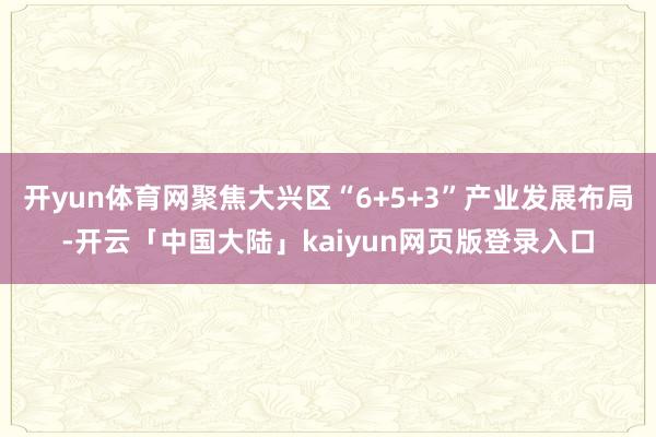 开yun体育网聚焦大兴区“6+5+3”产业发展布局-开云「中国大陆」kaiyun网页版登录入口