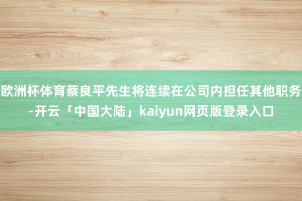 欧洲杯体育蔡良平先生将连续在公司内担任其他职务-开云「中国大陆」kaiyun网页版登录入口