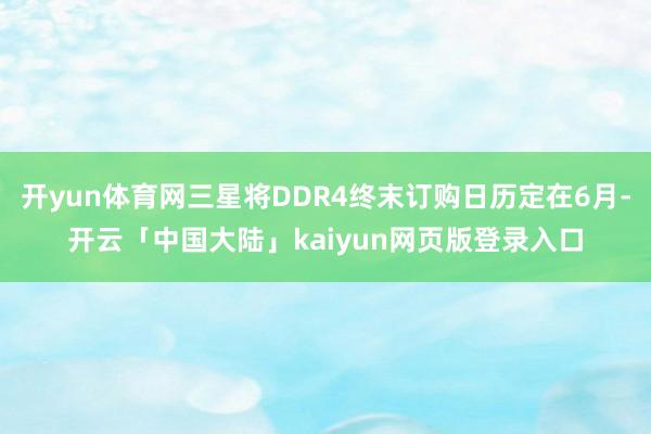 开yun体育网三星将DDR4终末订购日历定在6月-开云「中国大陆」kaiyun网页版登录入口