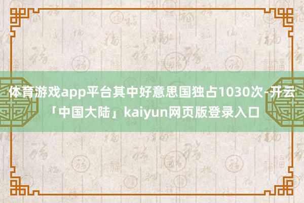 体育游戏app平台其中好意思国独占1030次-开云「中国大陆」kaiyun网页版登录入口