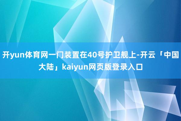 开yun体育网一门装置在40号护卫舰上-开云「中国大陆」kaiyun网页版登录入口