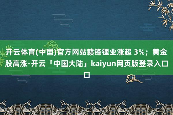 开云体育(中国)官方网站赣锋锂业涨超 3%；黄金股高涨-开云「中国大陆」kaiyun网页版登录入口