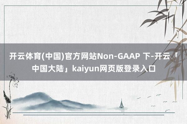 开云体育(中国)官方网站Non-GAAP 下-开云「中国大陆」kaiyun网页版登录入口