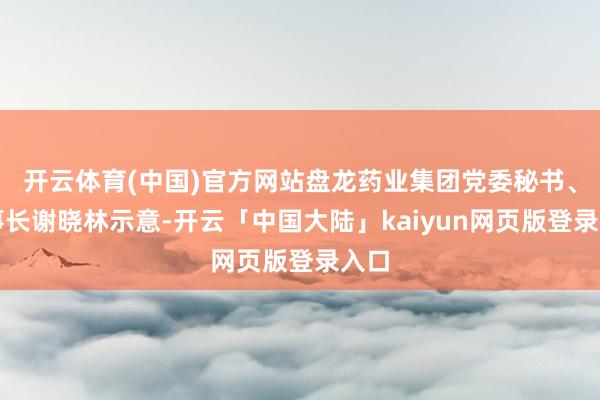 开云体育(中国)官方网站盘龙药业集团党委秘书、董事长谢晓林示意-开云「中国大陆」kaiyun网页版登录入口
