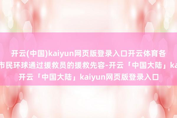 开云(中国)kaiyun网页版登录入口开云体育各部门、各州里干部、市民环球通过援救员的援救先容-开云「中国大陆」kaiyun网页版登录入口