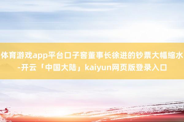 体育游戏app平台口子窖董事长徐进的钞票大幅缩水-开云「中国大陆」kaiyun网页版登录入口