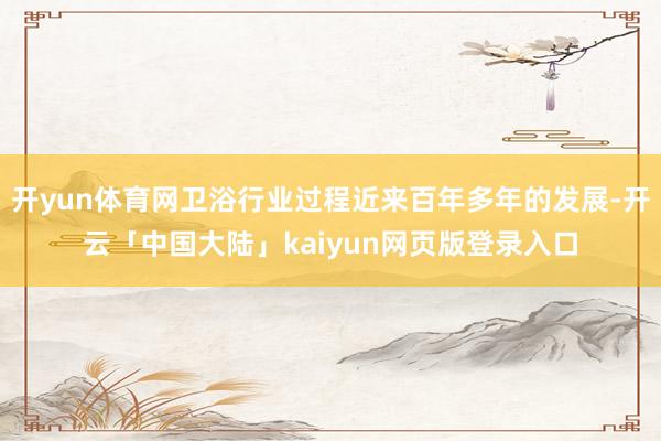 开yun体育网卫浴行业过程近来百年多年的发展-开云「中国大陆」kaiyun网页版登录入口