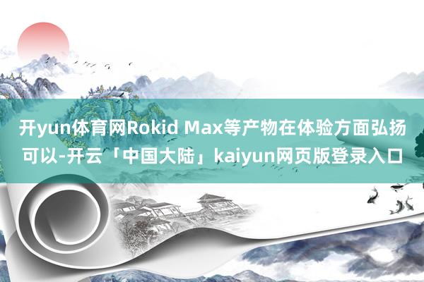 开yun体育网Rokid Max等产物在体验方面弘扬可以-开云「中国大陆」kaiyun网页版登录入口